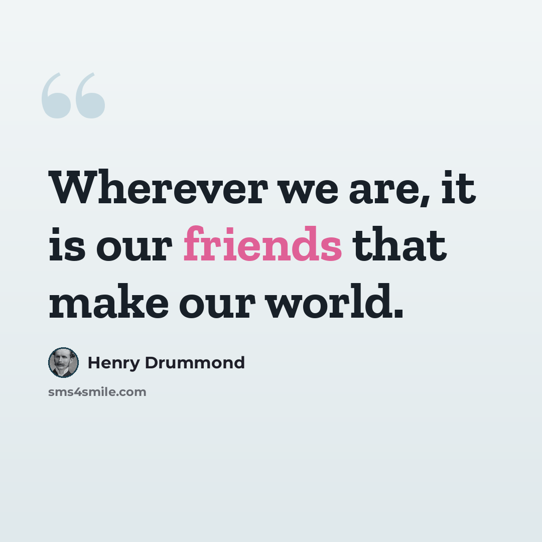 “Wherever we are, it is our friends that make our world.” quote by Henry Drummond
