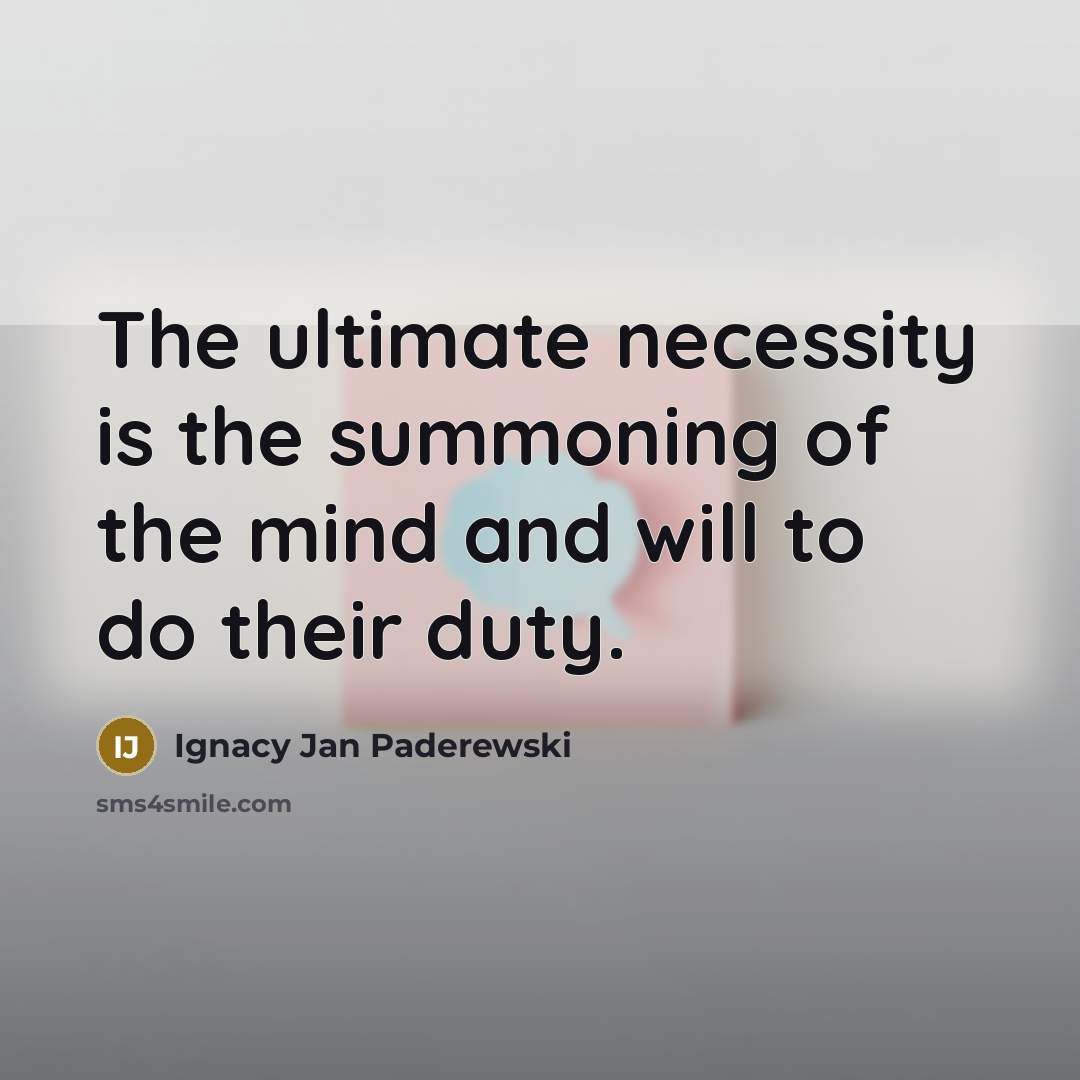 “The ultimate necessity is the summoning of the mind and will to do their duty.” quote by Ignacy Jan Paderewski