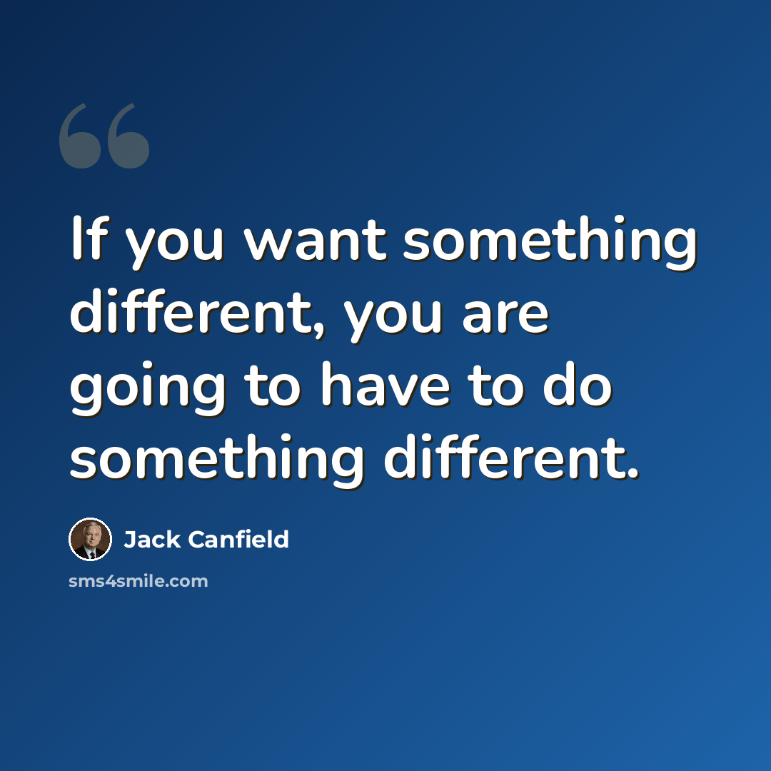 “If you want something different, you are going to have to do something different.” quote by Jack Canfield