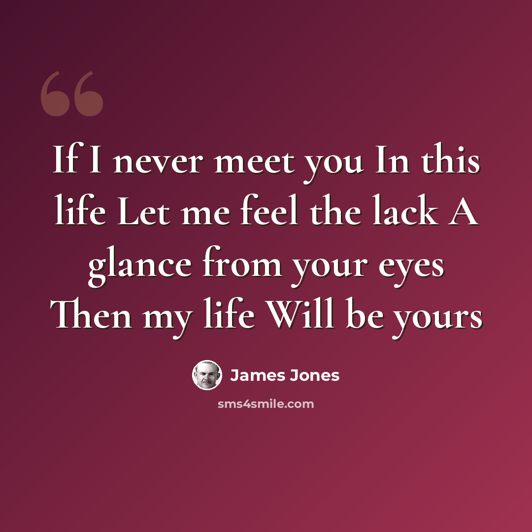 “If I never meet you In this life Let me feel the lack A glance from your eyes Then my life Will be yours” quote by James Jones
