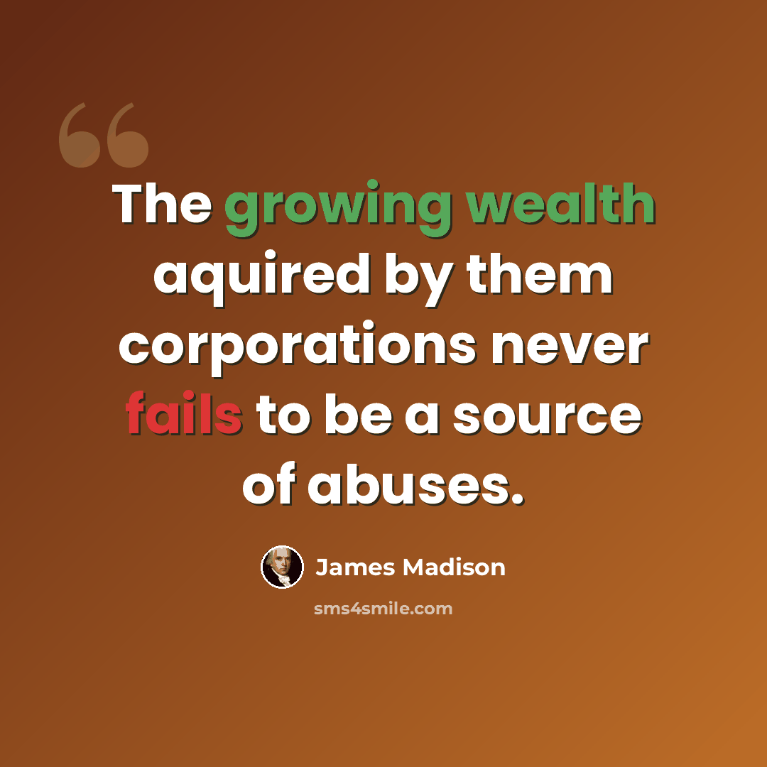 “The growing wealth aquired by them corporations never fails to be a source of abuses.” quote by James Madison