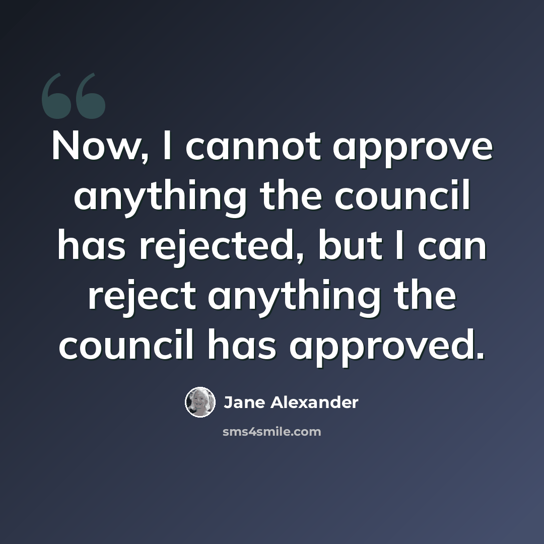 “Now, I cannot approve anything the council has rejected, but I can reject anything the council has approved.” quote by Jane Alexander