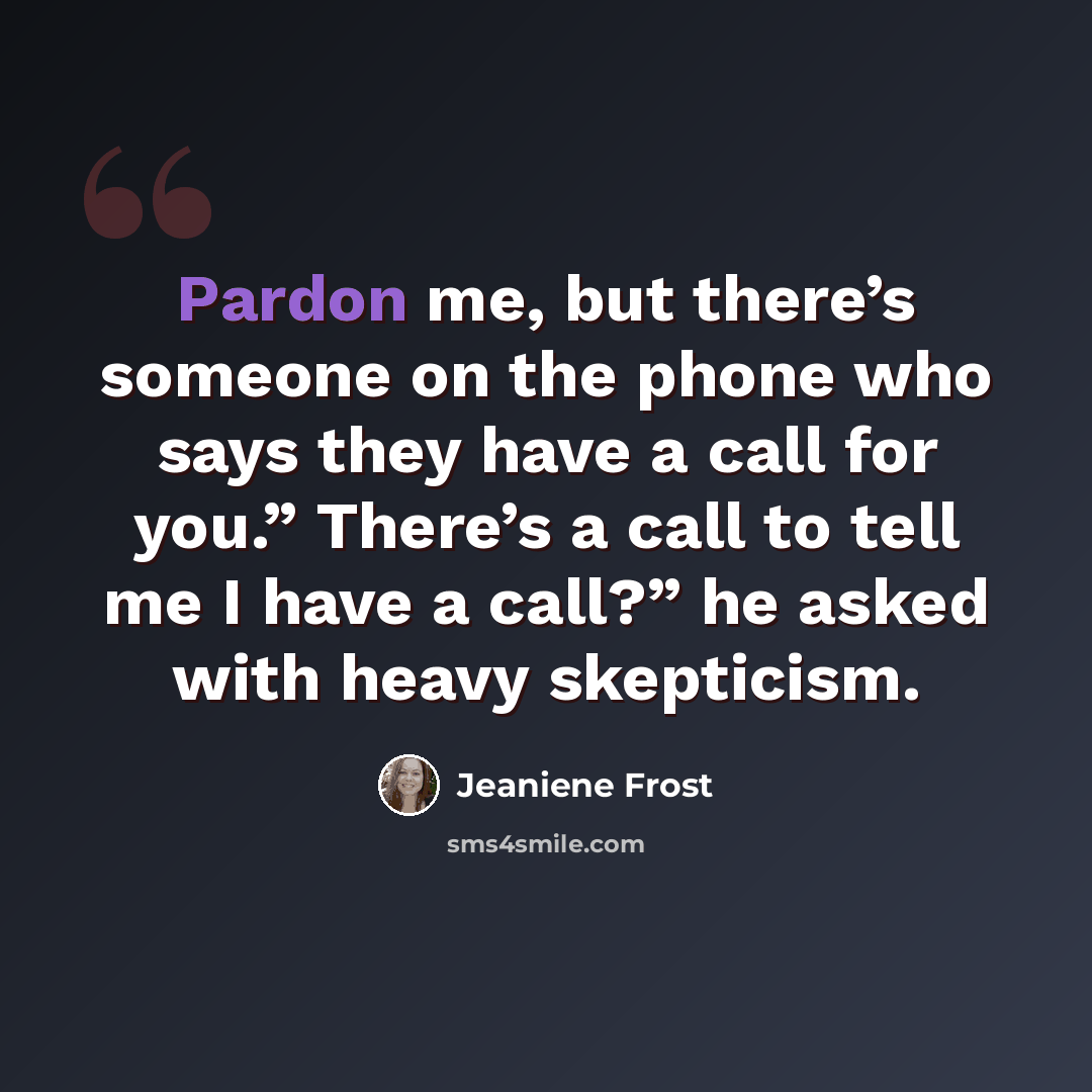 “Pardon me, but there’s someone on the phone who says they have a call for you.” There’s a call to tell me I have a call?” he asked with heavy skepticism.” quote by Jeaniene Frost