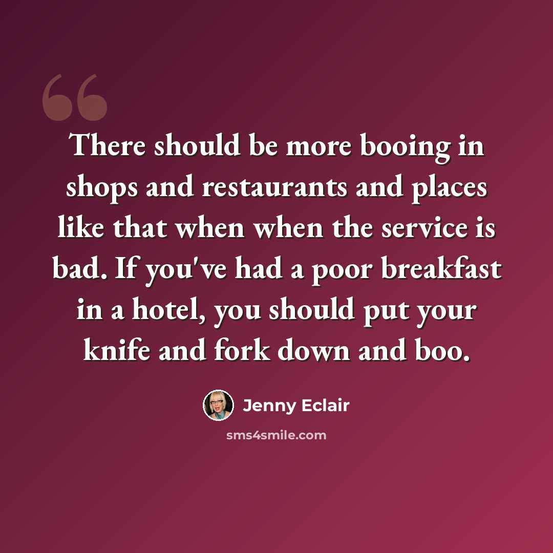 “There should be more booing in shops and restaurants and places like that when when the service is bad. If you've had a poor breakfast in a hotel, you should put your knife and fork down and boo.” quote by Jenny Eclair