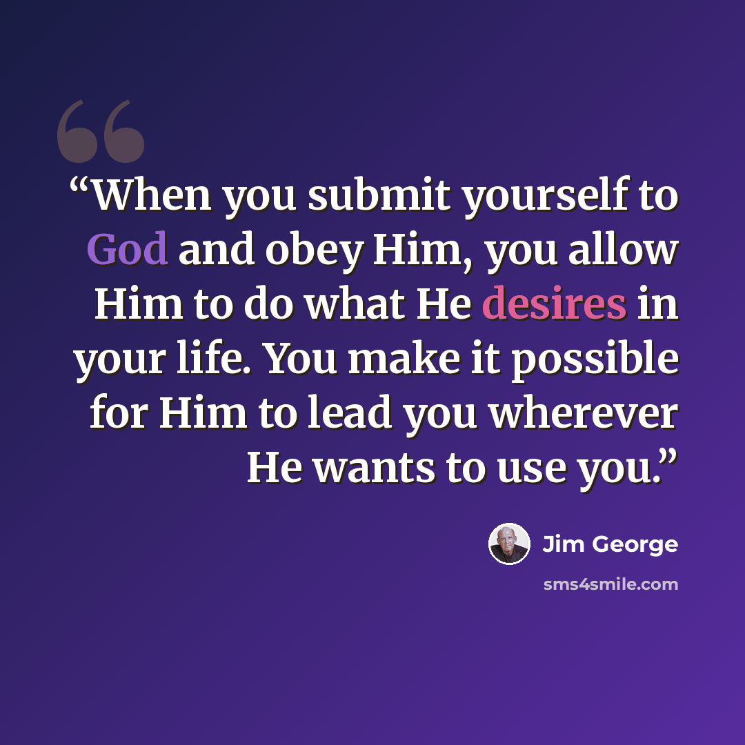 “When you submit yourself to God and obey Him, you allow Him to do what He desires in your life. You make it possible for Him to lead you wherever He wants to use you.” quote by Jim George
