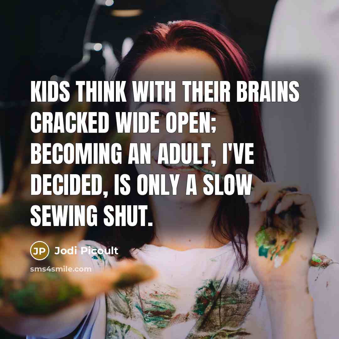 “Kids think with their brains cracked wide open; becoming an adult, I've decided, is only a slow sewing shut.” quote by Jodi Picoult
