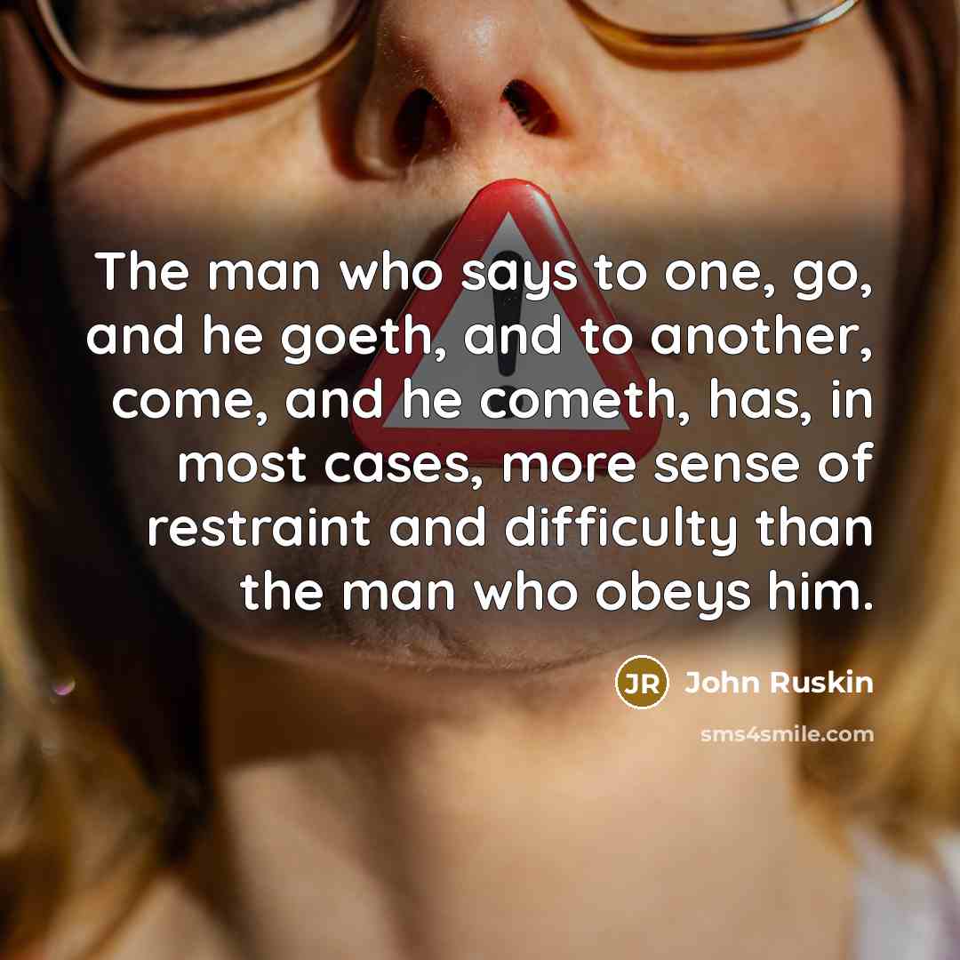 “The man who says to one, go, and he goeth, and to another, come, and he cometh, has, in most cases, more sense of restraint and difficulty than the man who obeys him.” quote by John Ruskin