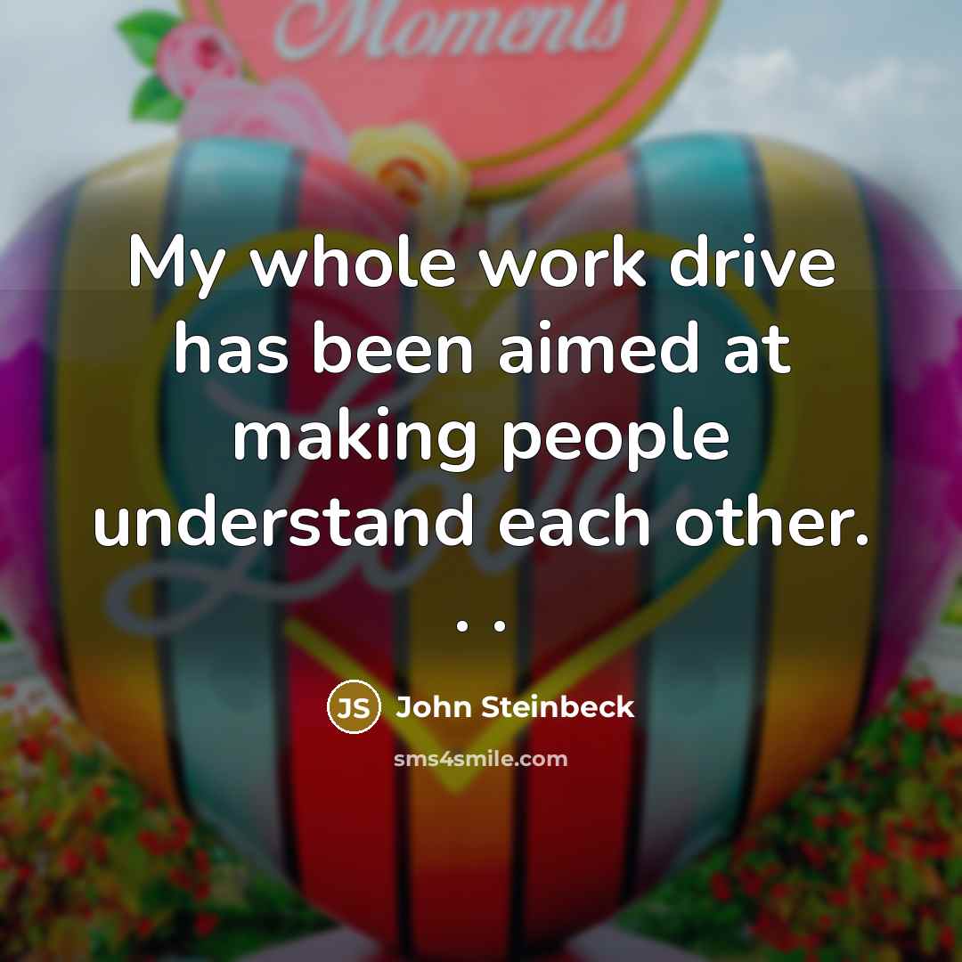 “My whole work drive has been aimed at making people understand each other. . .” quote by John Steinbeck