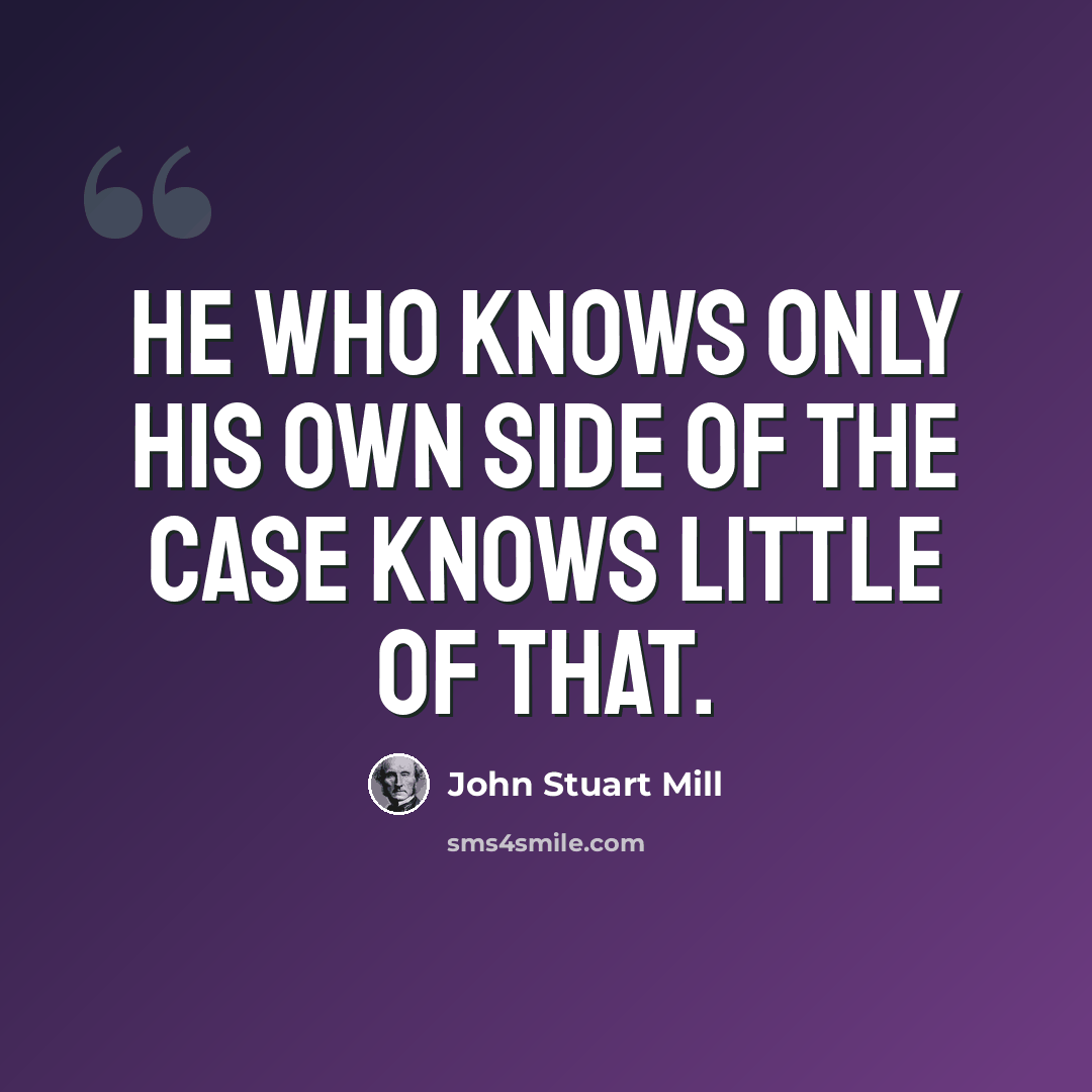 “He who knows only his own side of the case knows little of that.” quote by John Stuart Mill