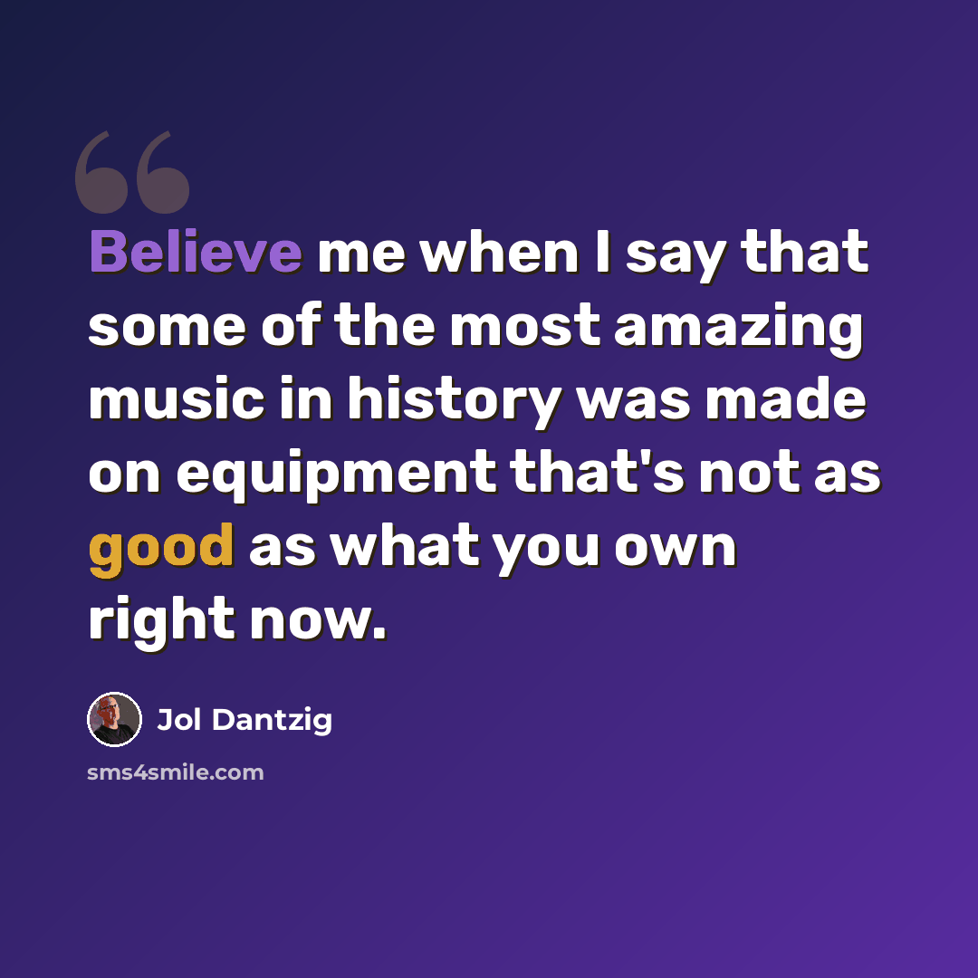 “Believe me when I say that some of the most amazing music in history was made on equipment that's not as good as what you own right now.” quote by Jol Dantzig