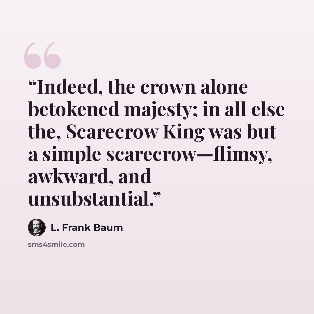 “Indeed, the crown alone betokened majesty; in all else the, Scarecrow King was but a simple scarecrow—flimsy, awkward, and unsubstantial.” quote by L. Frank Baum