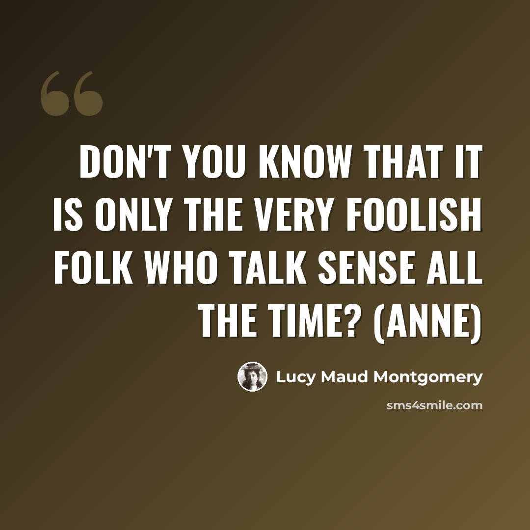 “Don't you know that it is only the very foolish folk who talk sense all the time? (Anne)” quote by Lucy Maud Montgomery