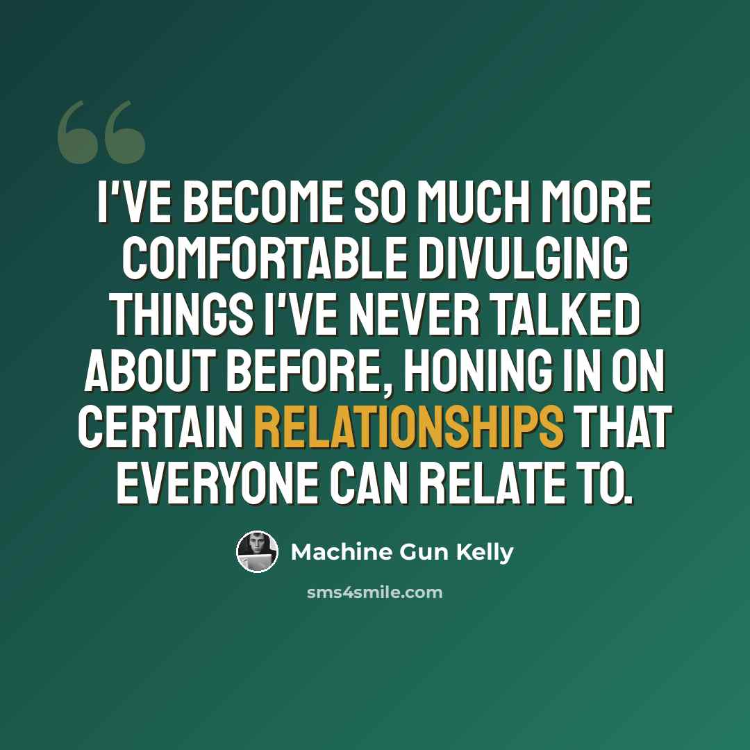 “I've become so much more comfortable divulging things I've never talked about before, honing in on certain relationships that everyone can relate to.” quote by Machine Gun Kelly
