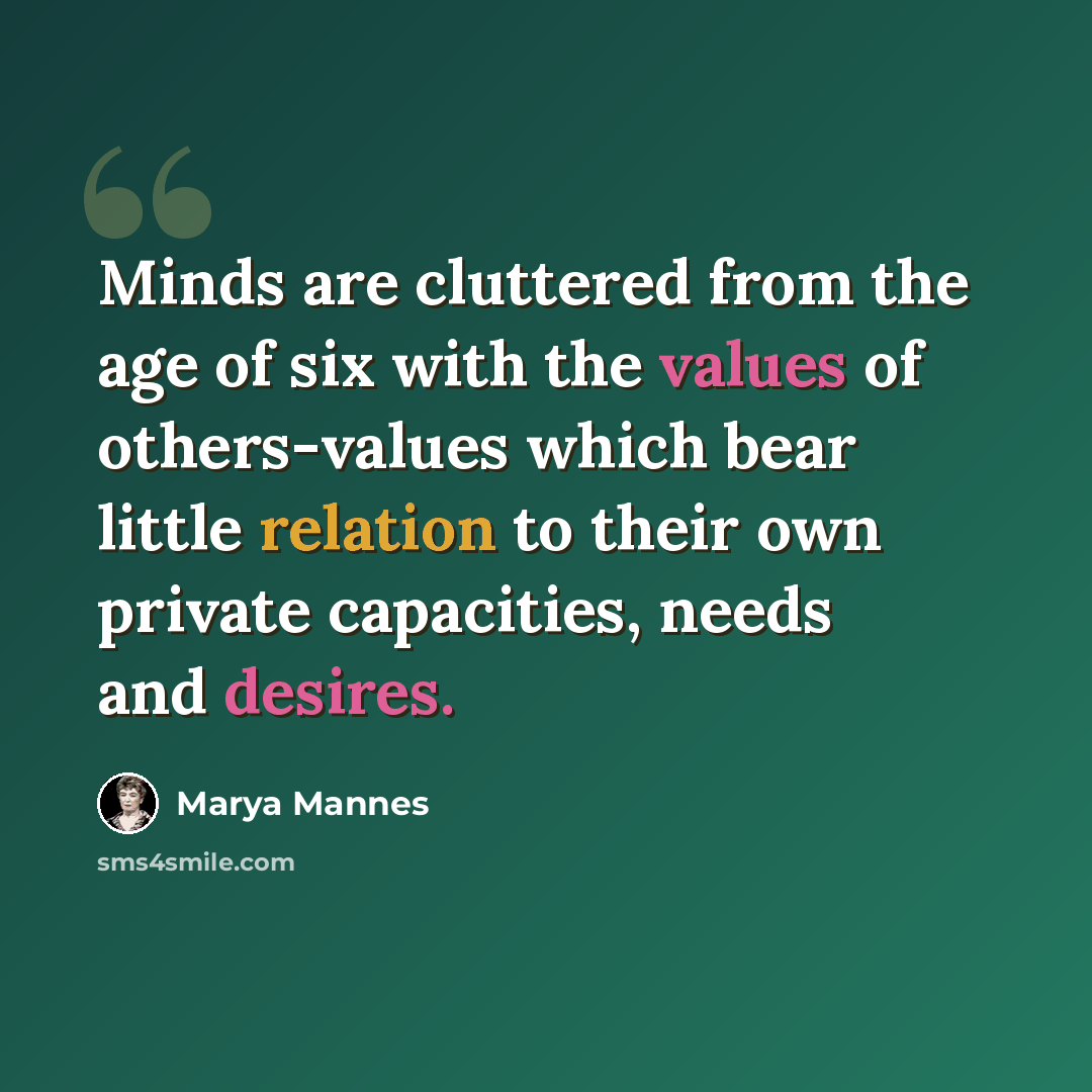 “Minds are cluttered from the age of six with the values of others-values which bear little relation to their own private capacities, needs and desires.” quote by Marya Mannes