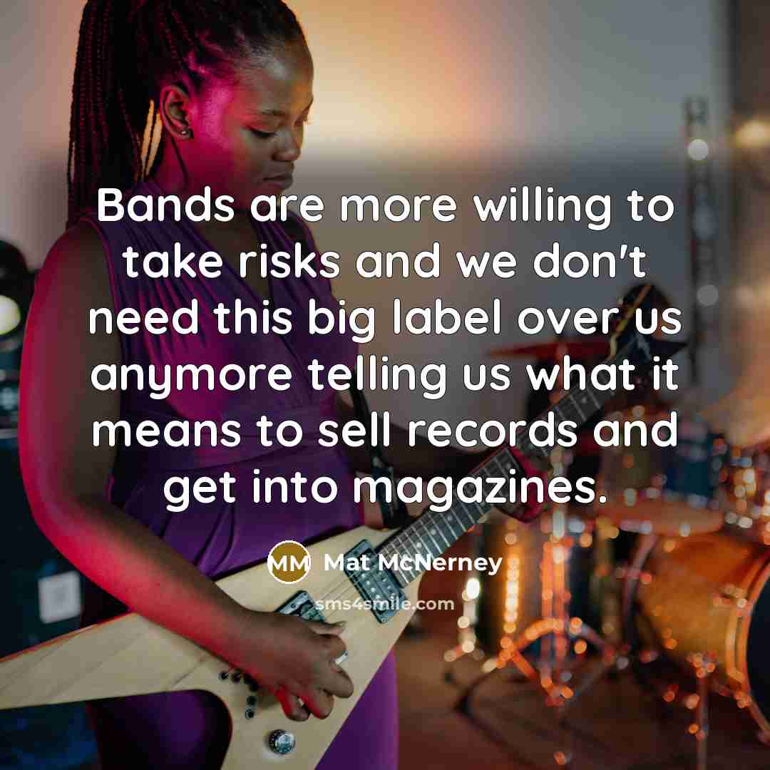 “Bands are more willing to take risks and we don't need this big label over us anymore telling us what it means to sell records and get into magazines.” quote by Mat McNerney