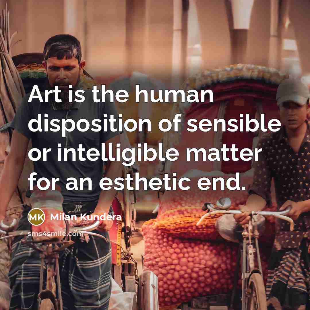 “Art is the human disposition of sensible or intelligible matter for an esthetic end.” quote by Milan Kundera