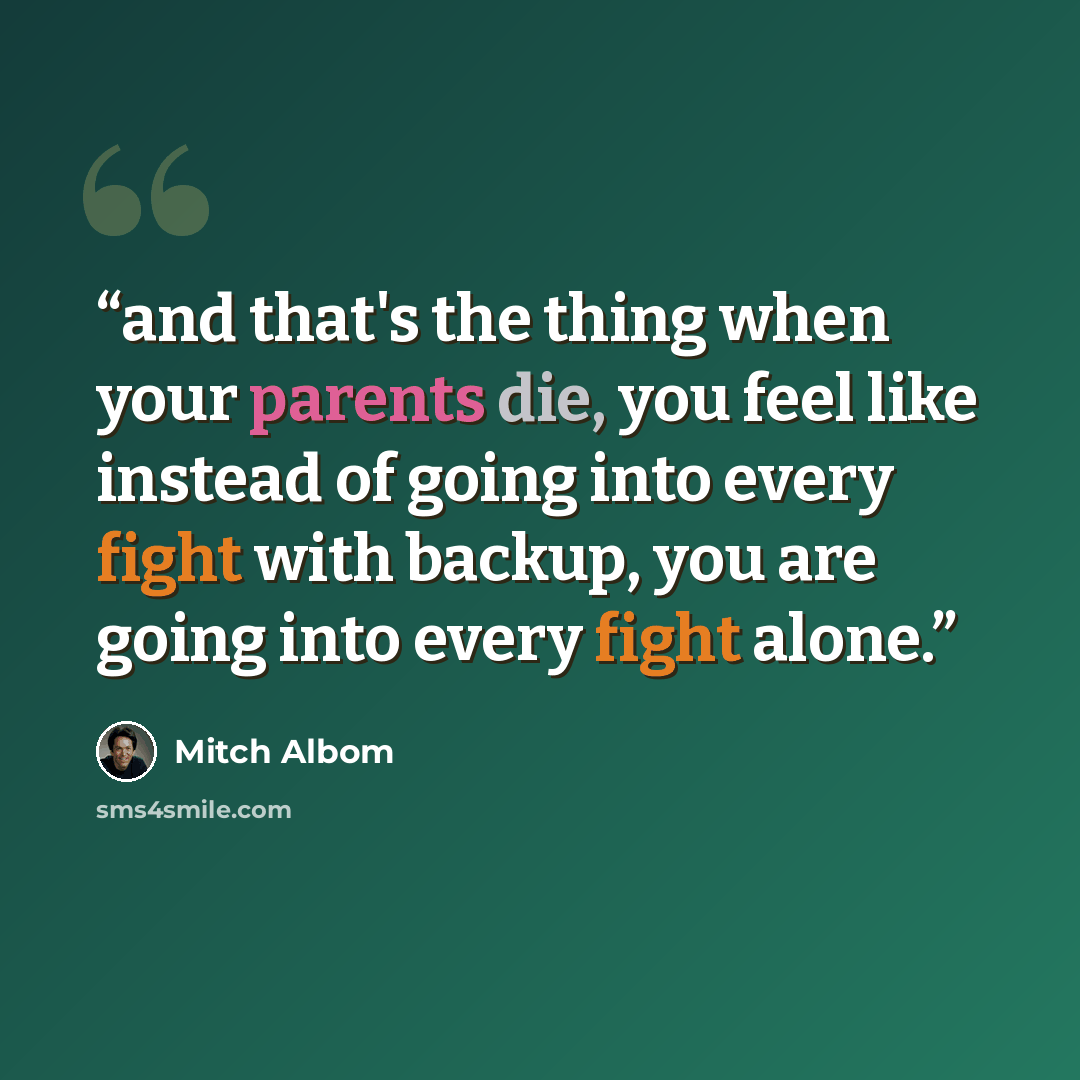 “and that's the thing when your parents die, you feel like instead of going into every fight with backup, you are going into every fight alone.” quote by Mitch Albom