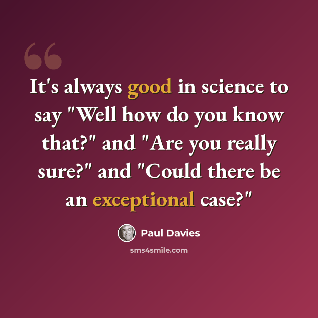 “It's always good in science to say "Well how do you know that?" and "Are you really sure?" and "Could there be an exceptional case?"” quote by Paul Davies