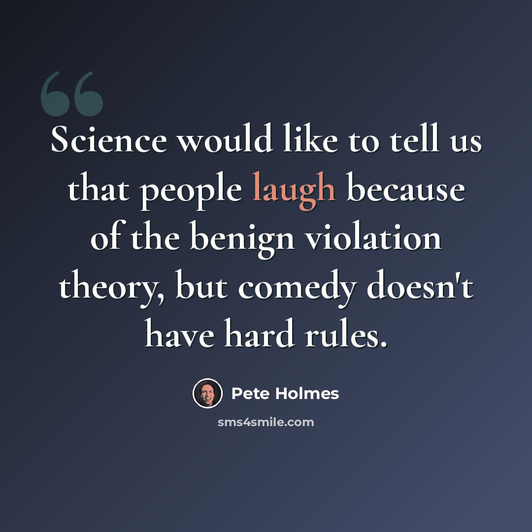 “Science would like to tell us that people laugh because of the benign violation theory, but comedy doesn't have hard rules.” quote by Pete Holmes