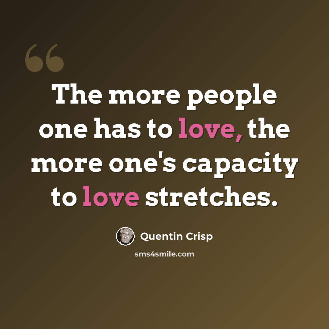 “The more people one has to love, the more one's capacity to love stretches.” quote by Quentin Crisp