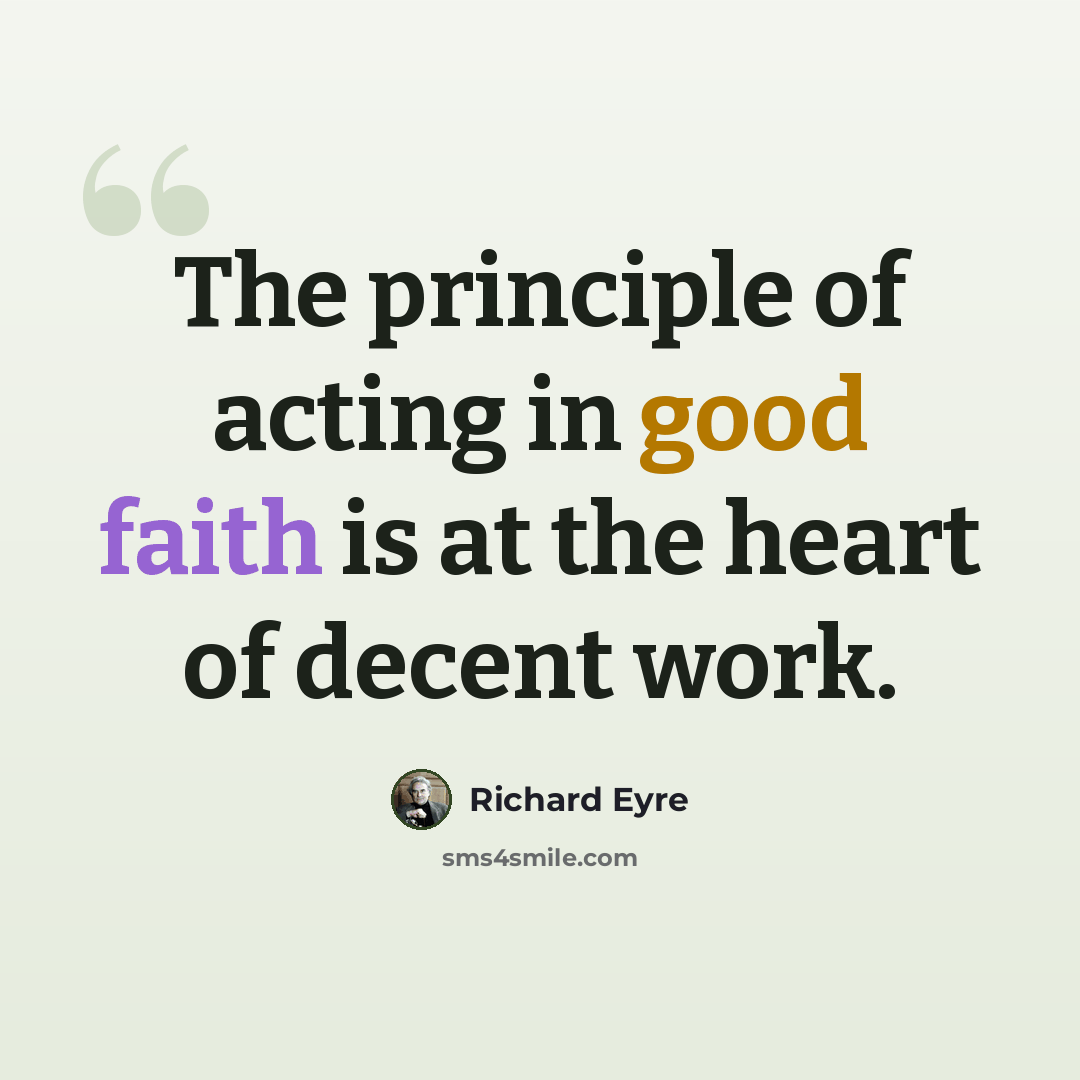 “The principle of acting in good faith is at the heart of decent work.” quote by Richard Eyre