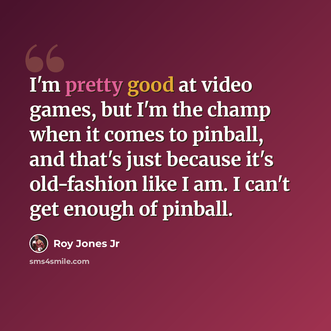 “I'm pretty good at video games, but I'm the champ when it comes to pinball, and that's just because it's old-fashion like I am. I can't get enough of pinball.” quote by Roy Jones Jr