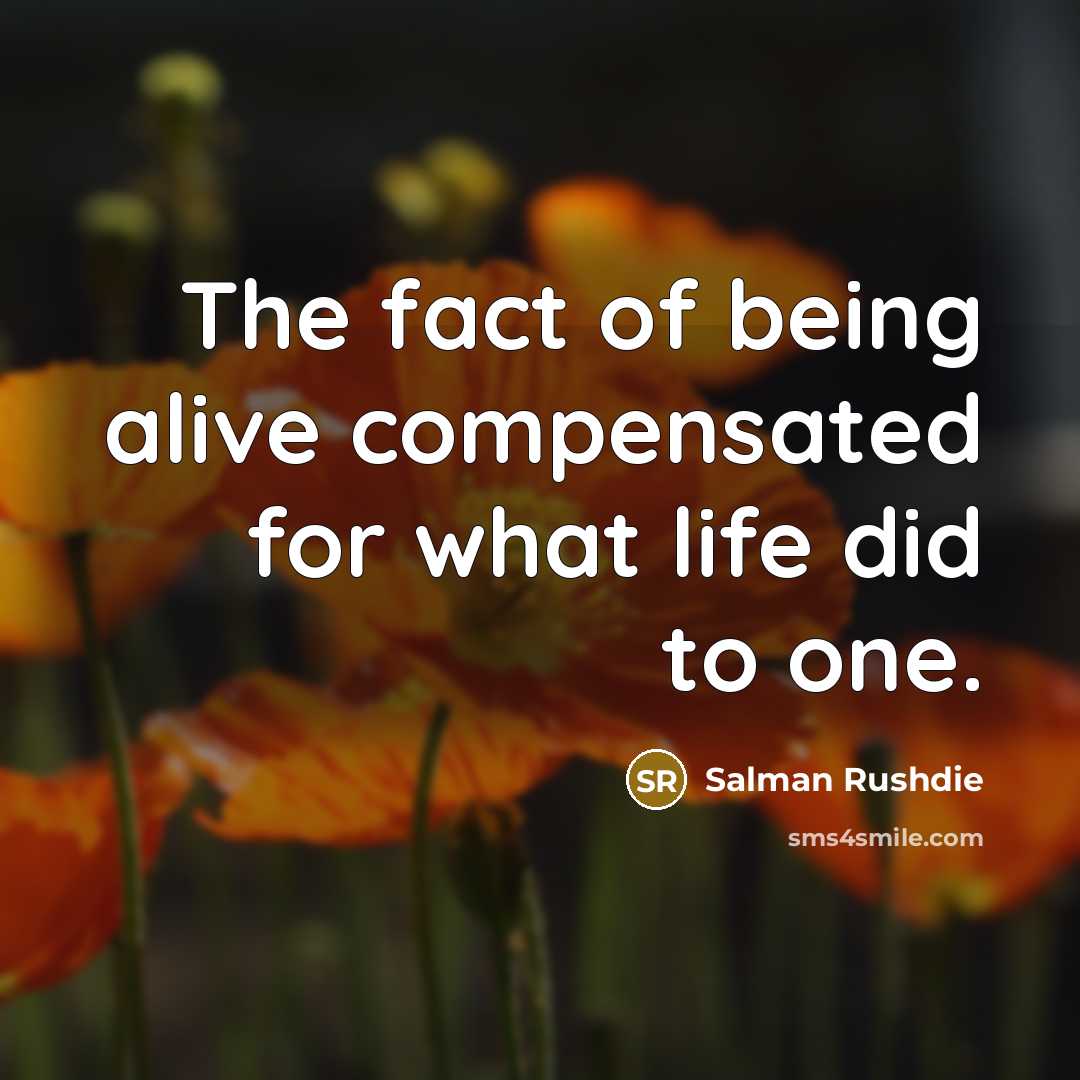 “The fact of being alive compensated for what life did to one.” quote by Salman Rushdie