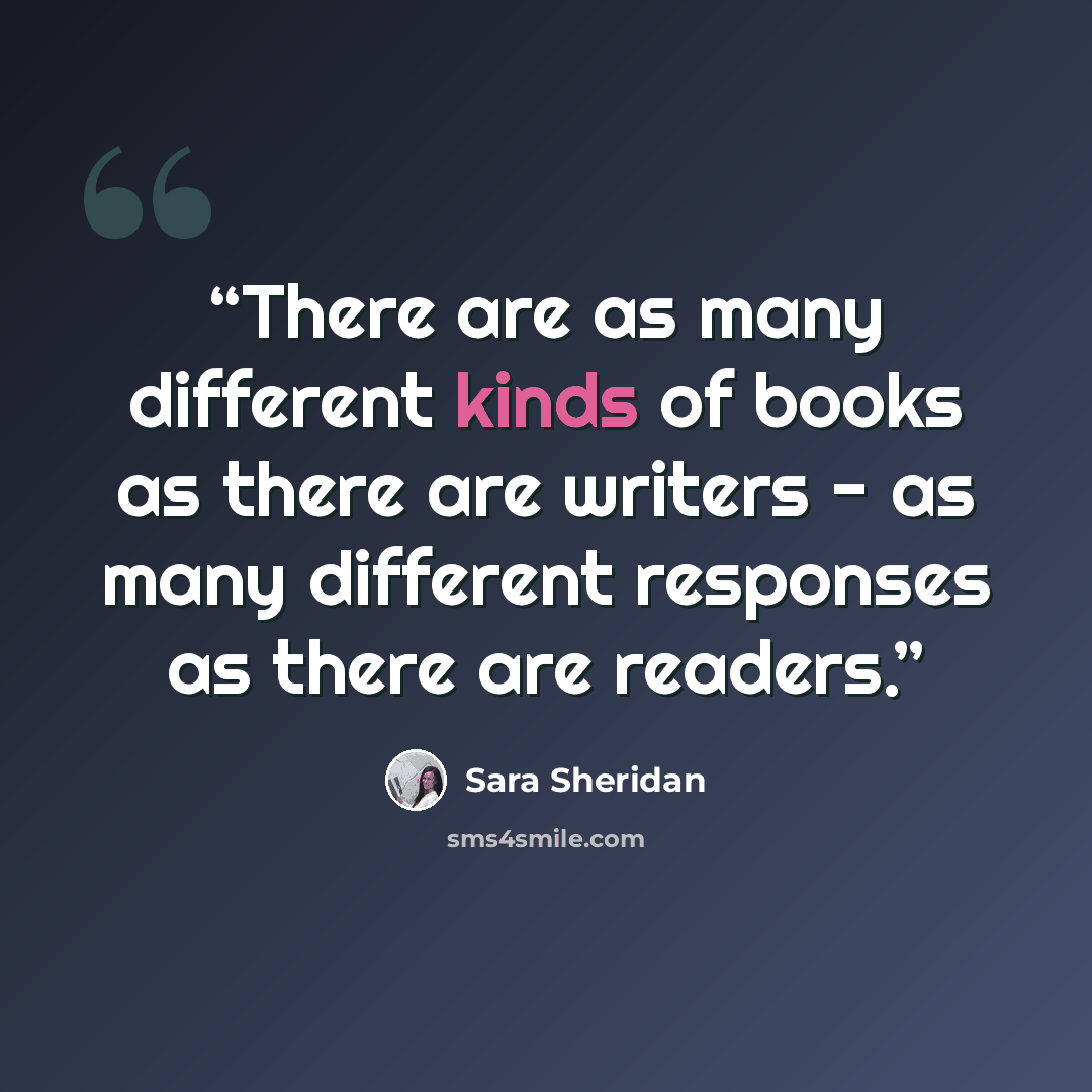 “There are as many different kinds of books as there are writers - as many different responses as there are readers.” quote by Sara Sheridan