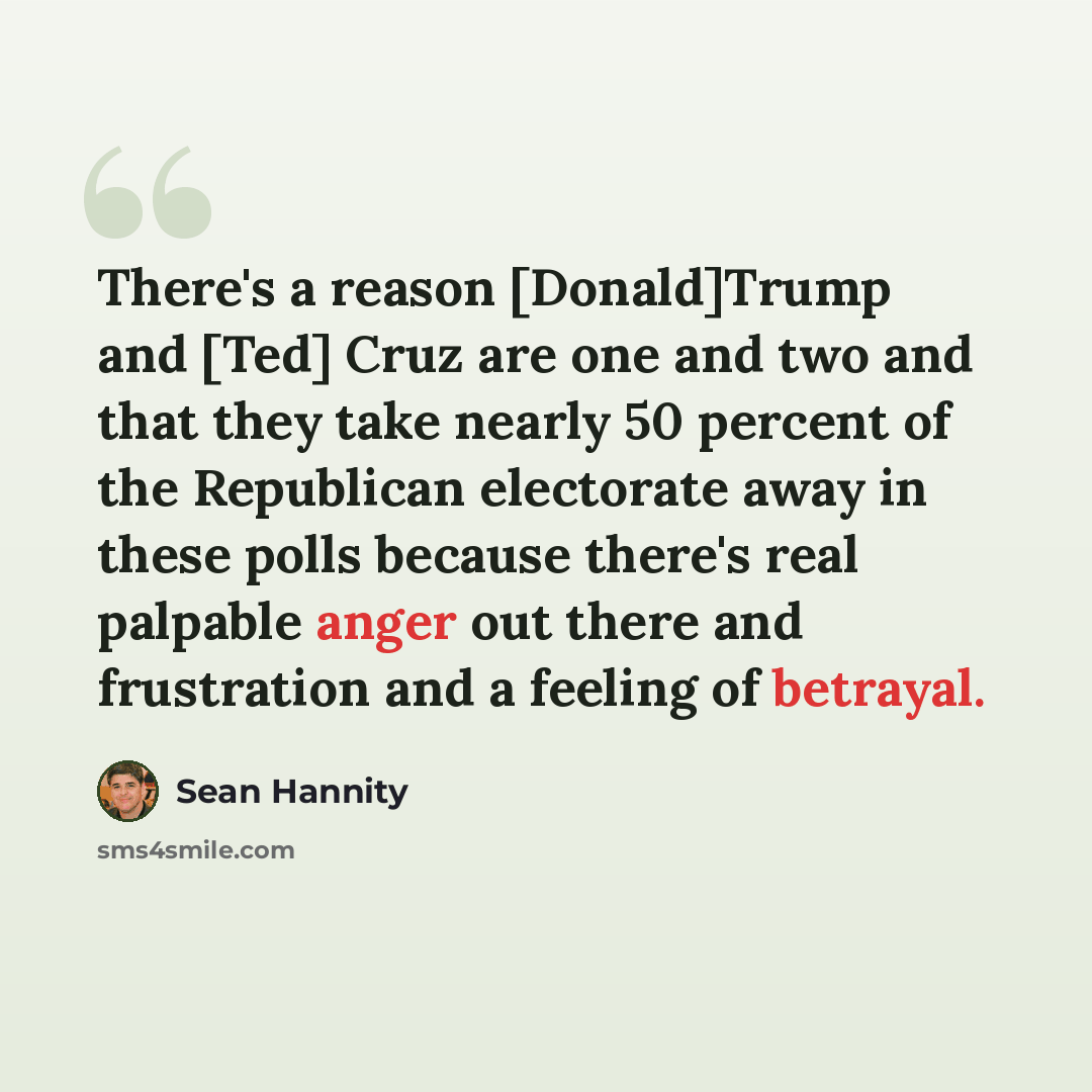 “There's a reason [Donald]Trump and [Ted] Cruz are one and two and that they take nearly 50 percent of the Republican electorate away in these polls because there's real palpable anger out there and frustration and a feeling of betrayal.” quote by Sean Hannity