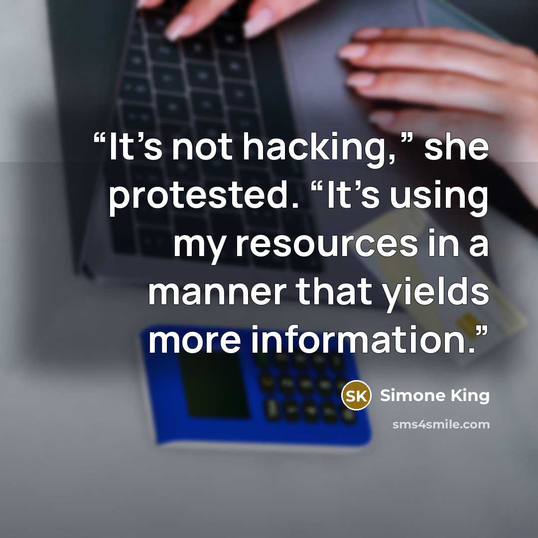 “It’s not hacking,” she protested. “It’s using my resources in a manner that yields more information.” quote by Simone King