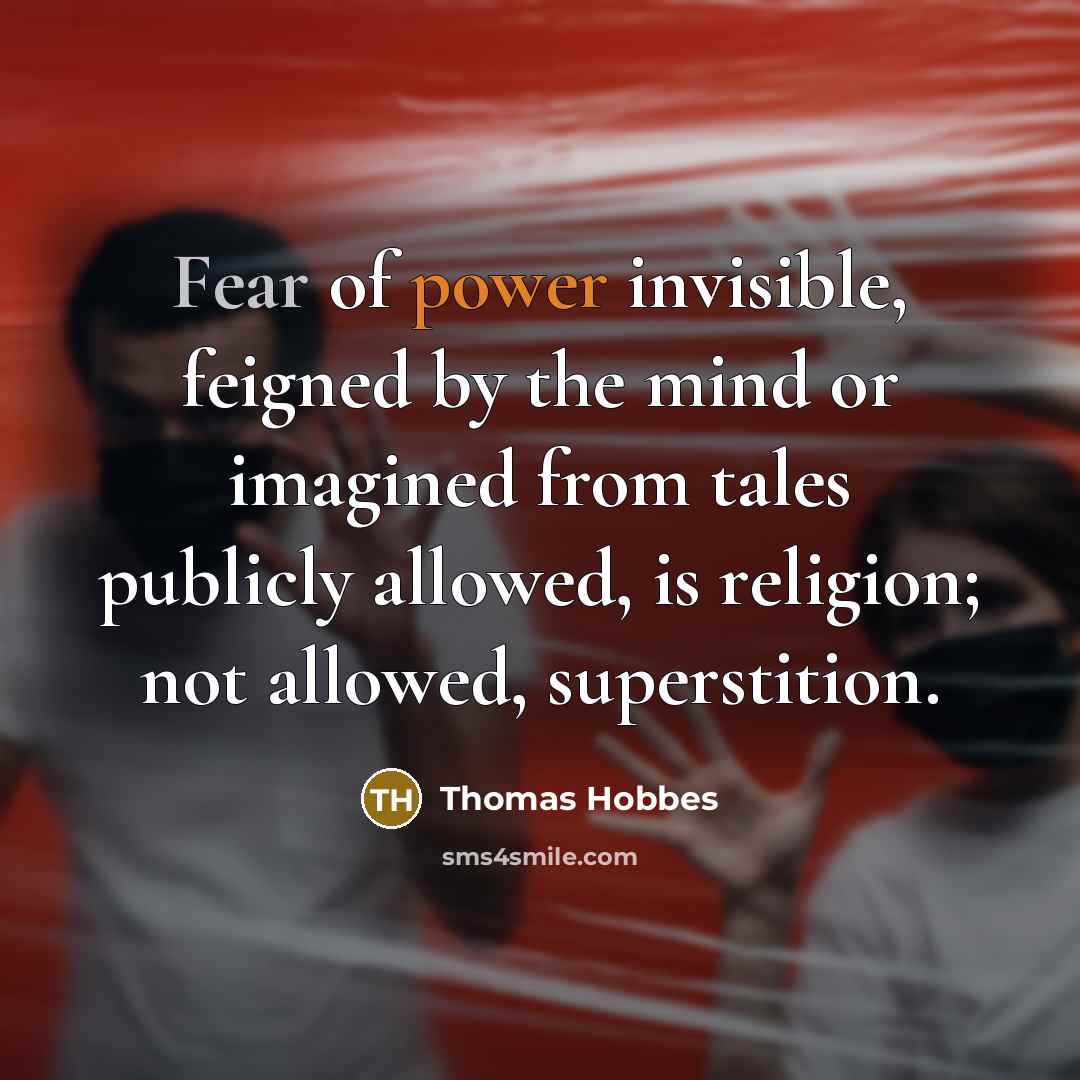 “Fear of power invisible, feigned by the mind or imagined from tales publicly allowed, is religion; not allowed, superstition.” quote by Thomas Hobbes