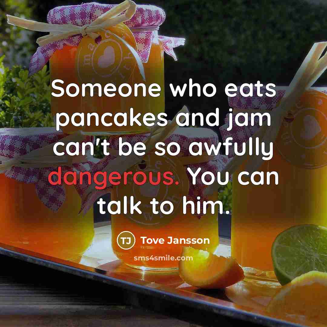 “Someone who eats pancakes and jam can't be so awfully dangerous. You can talk to him.” quote by Tove Jansson