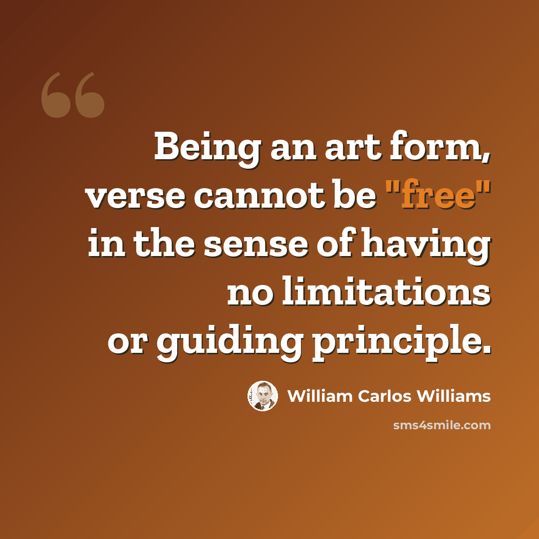 “Being an art form, verse cannot be "free" in the sense of having no limitations or guiding principle.” quote by William Carlos Williams