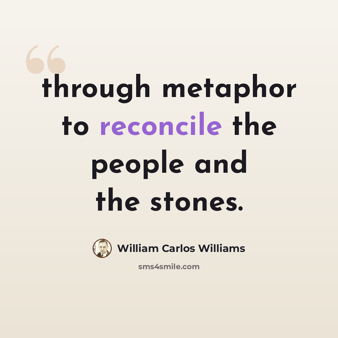 “through metaphor to reconcile the people and the stones.” quote by William Carlos Williams