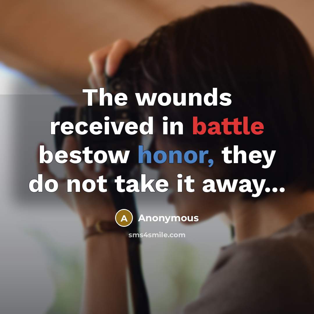 “The wounds received in battle bestow honor, they do not take it away...” quote by Anonymous