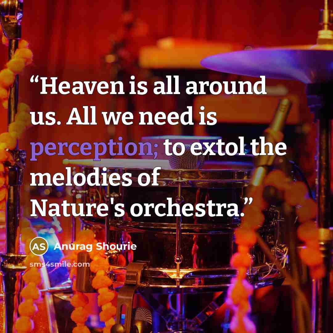 “Heaven is all around us. All we need is perception; to extol the melodies of Nature's orchestra.” quote by Anurag Shourie