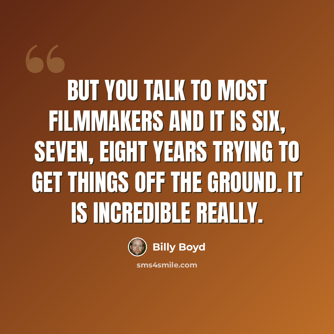 “But you talk to most filmmakers and it is six, seven, eight years trying to get things off the ground. It is incredible really.” quote by Billy Boyd