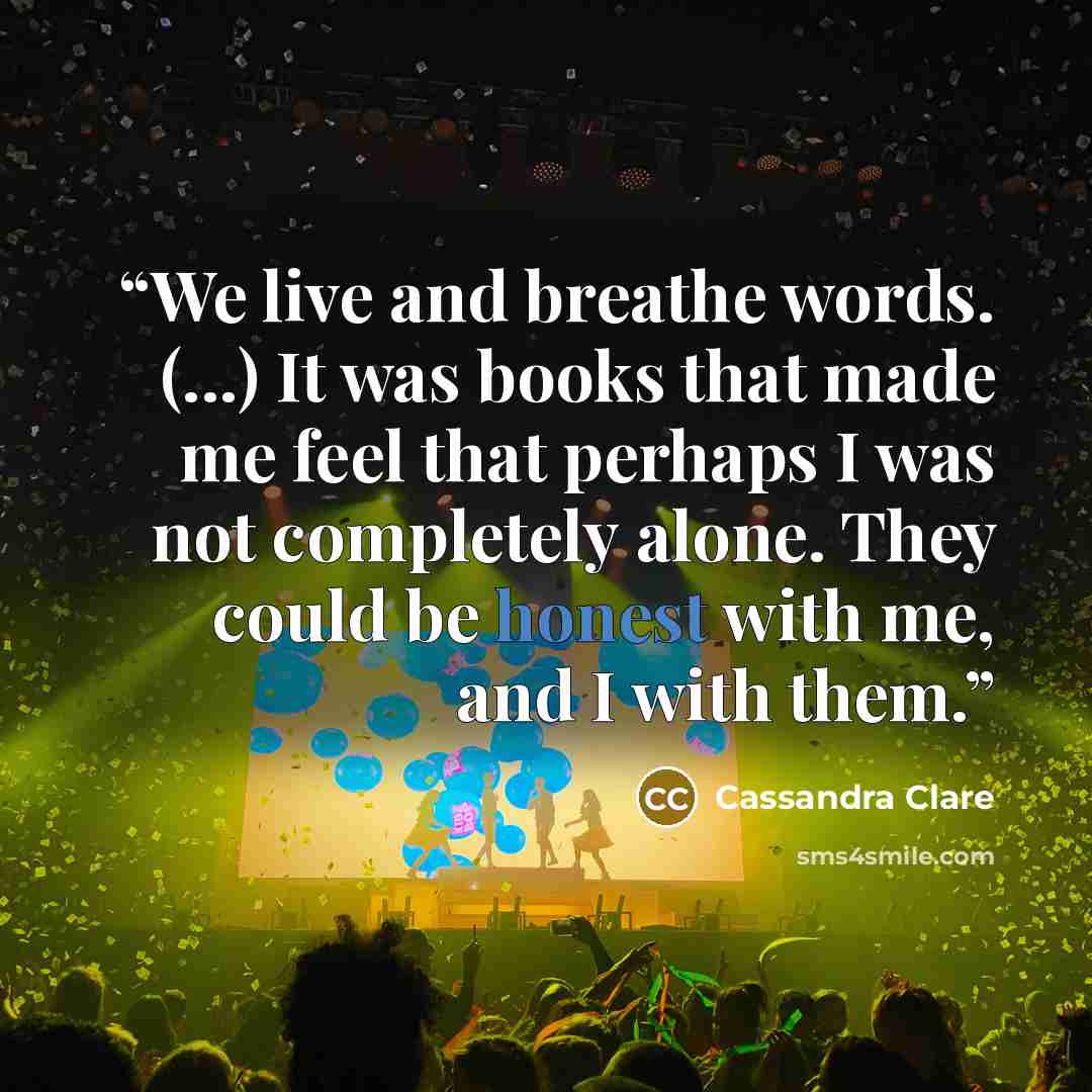 “We live and breathe words. (...) It was books that made me feel that perhaps I was not completely alone. They could be honest with me, and I with them.” quote by Cassandra Clare