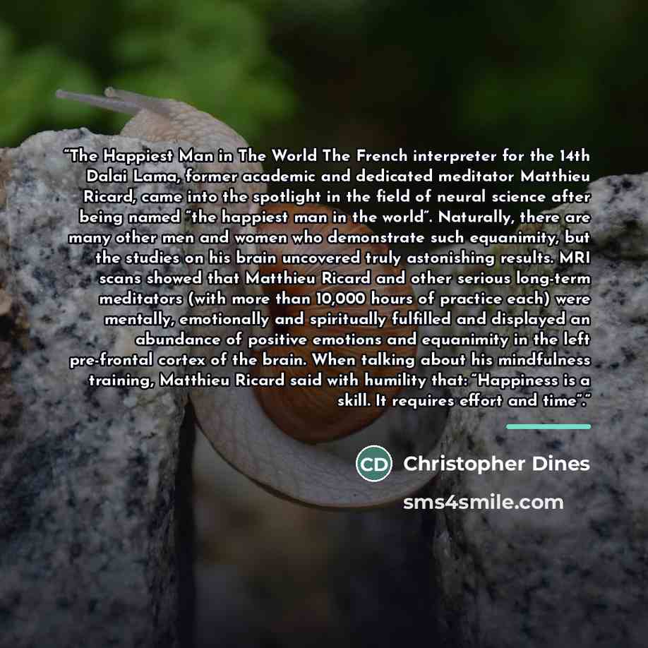 “The Happiest Man in The World The French interpreter for the 14th Dalai Lama, former academic and dedicated meditator Matthieu Ricard, came into the spotlight in the field of neural science after being named “the happiest man in the world”. Naturally, there are many other men and women who…” quote by Christopher Dines