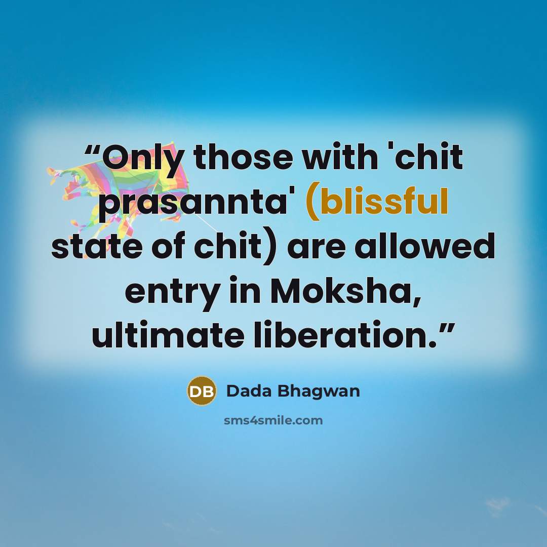 “Only those with 'chit prasannta' (blissful state of chit) are allowed entry in Moksha, ultimate liberation.” quote by Dada Bhagwan