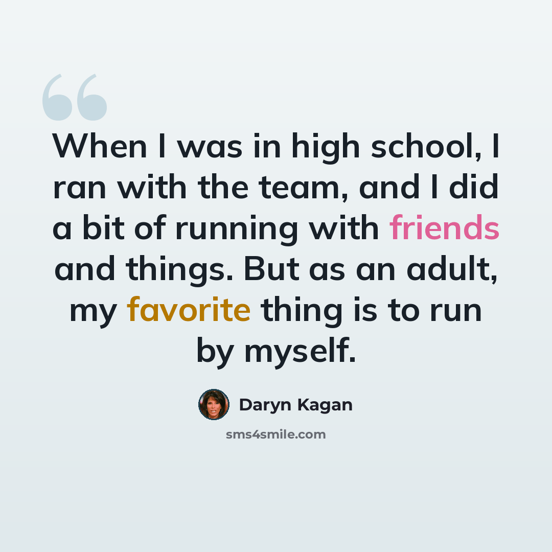 “When I was in high school, I ran with the team, and I did a bit of running with friends and things. But as an adult, my favorite thing is to run by myself.” quote by Daryn Kagan