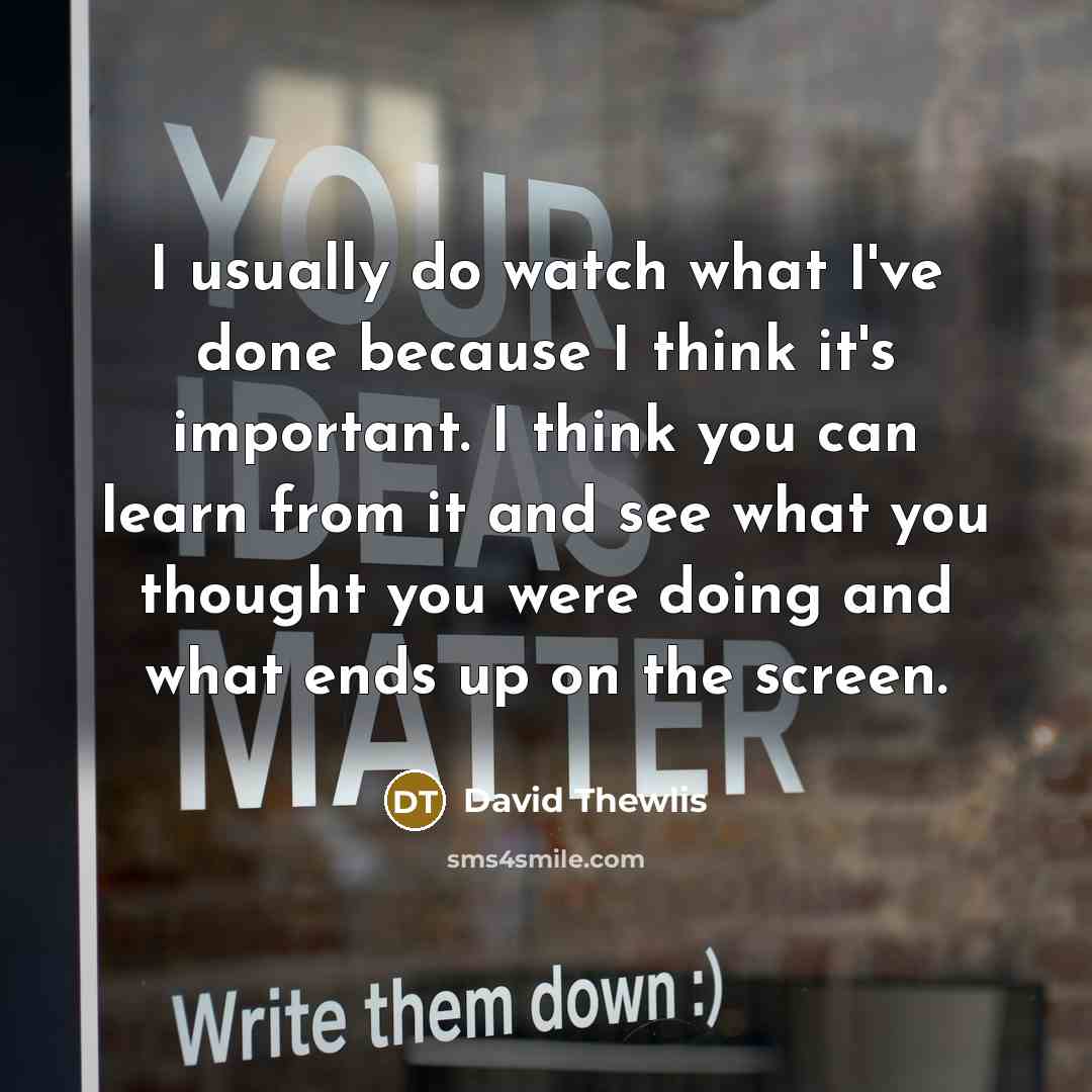 “I usually do watch what I've done because I think it's important. I think you can learn from it and see what you thought you were doing and what ends up on the screen.” quote by David Thewlis