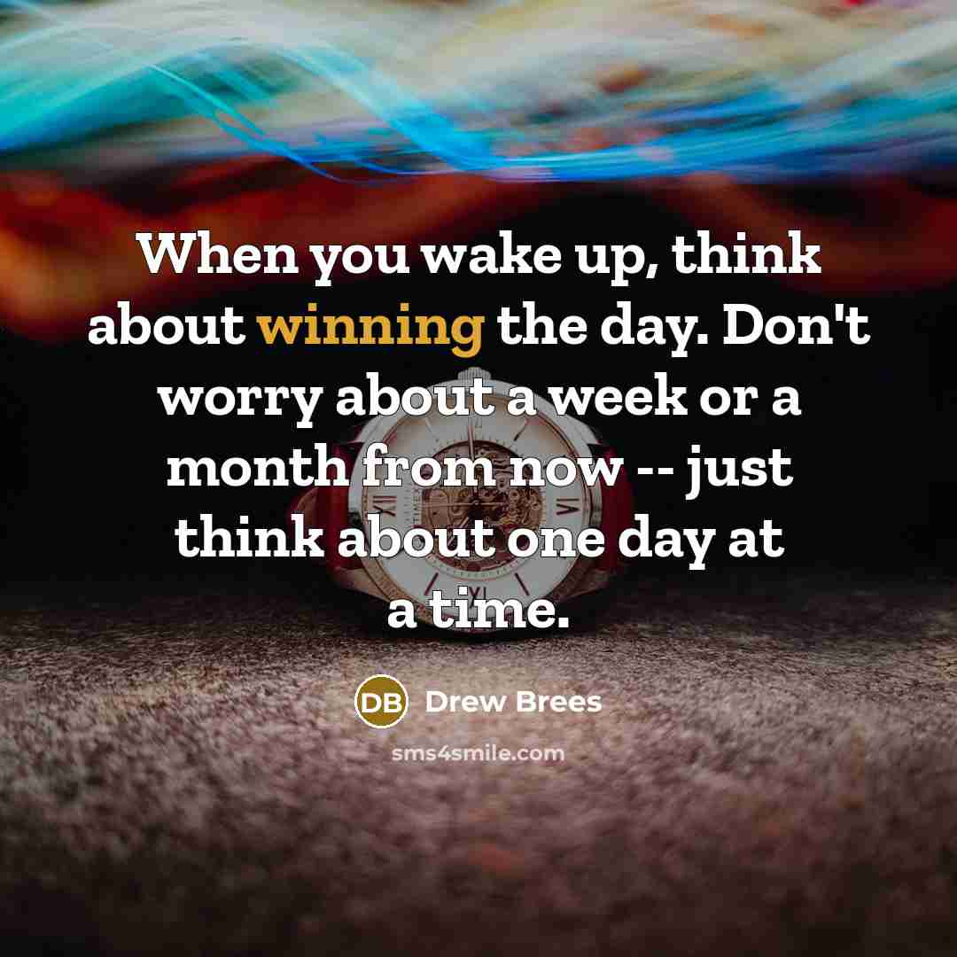 “When you wake up, think about winning the day. Don't worry about a week or a month from now -- just think about one day at a time.” quote by Drew Brees
