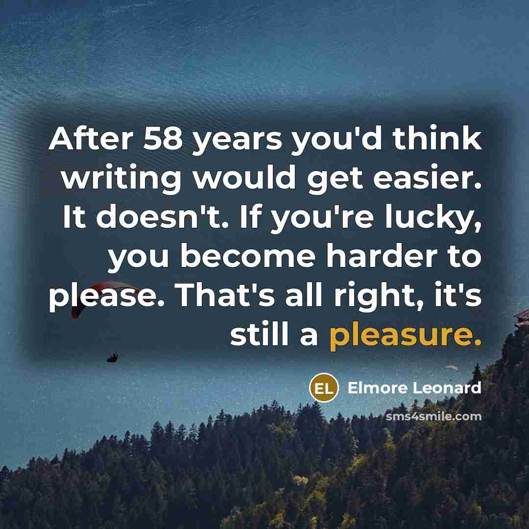 “After 58 years you'd think writing would get easier. It doesn't. If you're lucky, you become harder to please. That's all right, it's still a pleasure.” quote by Elmore Leonard