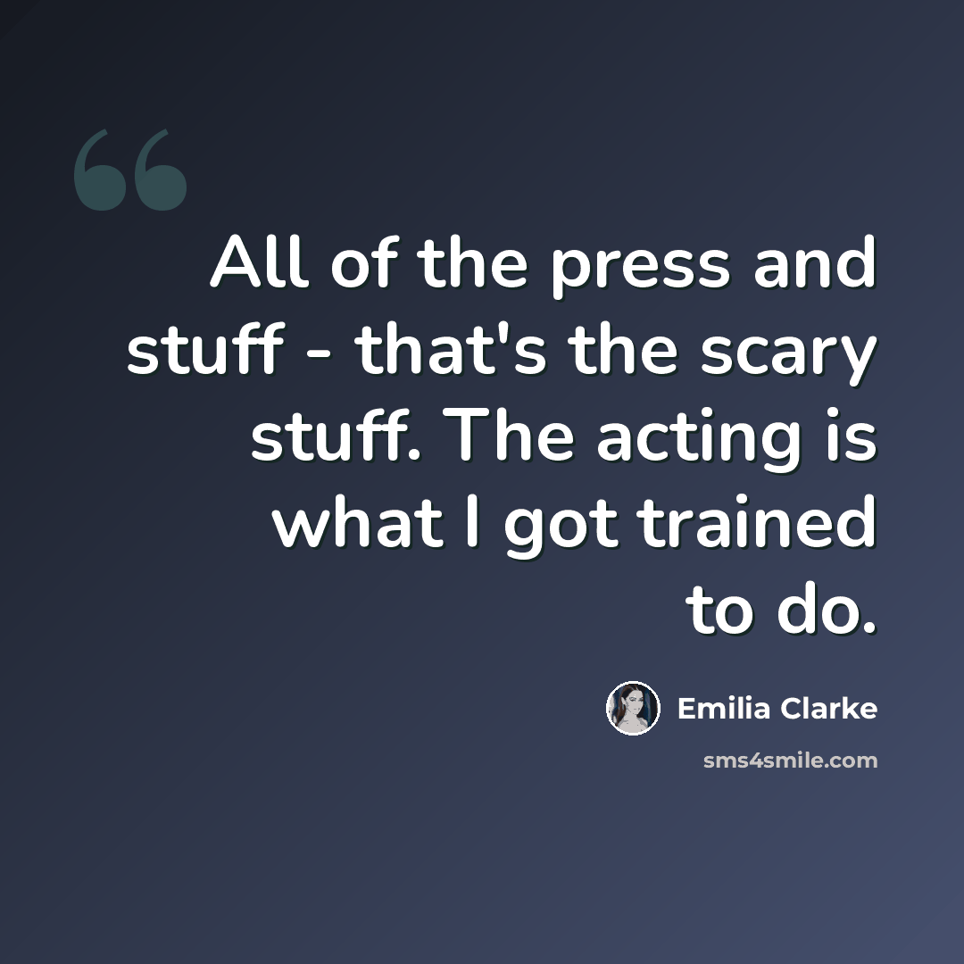 “All of the press and stuff - that's the scary stuff. The acting is what I got trained to do.” quote by Emilia Clarke