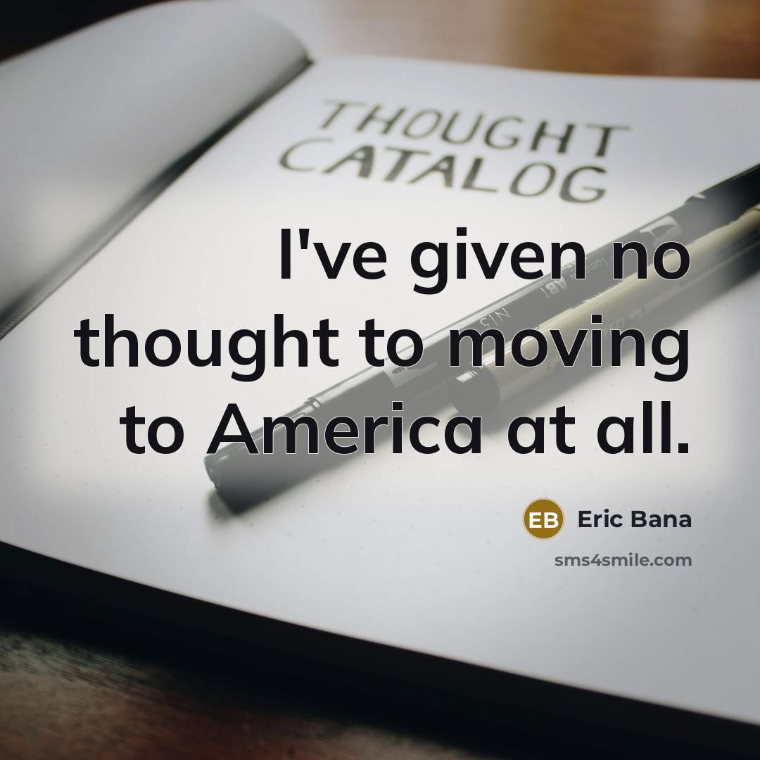 “I've given no thought to moving to America at all.” quote by Eric Bana