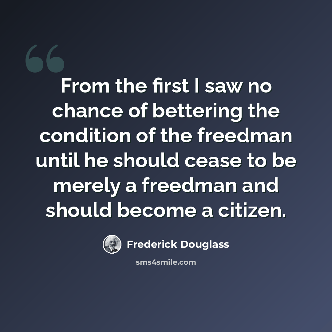 “From the first I saw no chance of bettering the condition of the freedman until he should cease to be merely a freedman and should become a citizen.” quote by Frederick Douglass