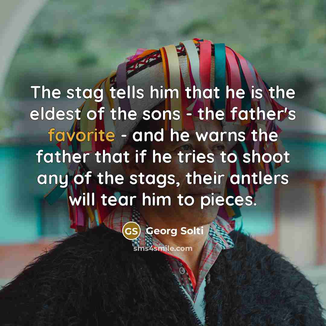 “The stag tells him that he is the eldest of the sons - the father's favorite - and he warns the father that if he tries to shoot any of the stags, their antlers will tear him to pieces.” quote by Georg Solti