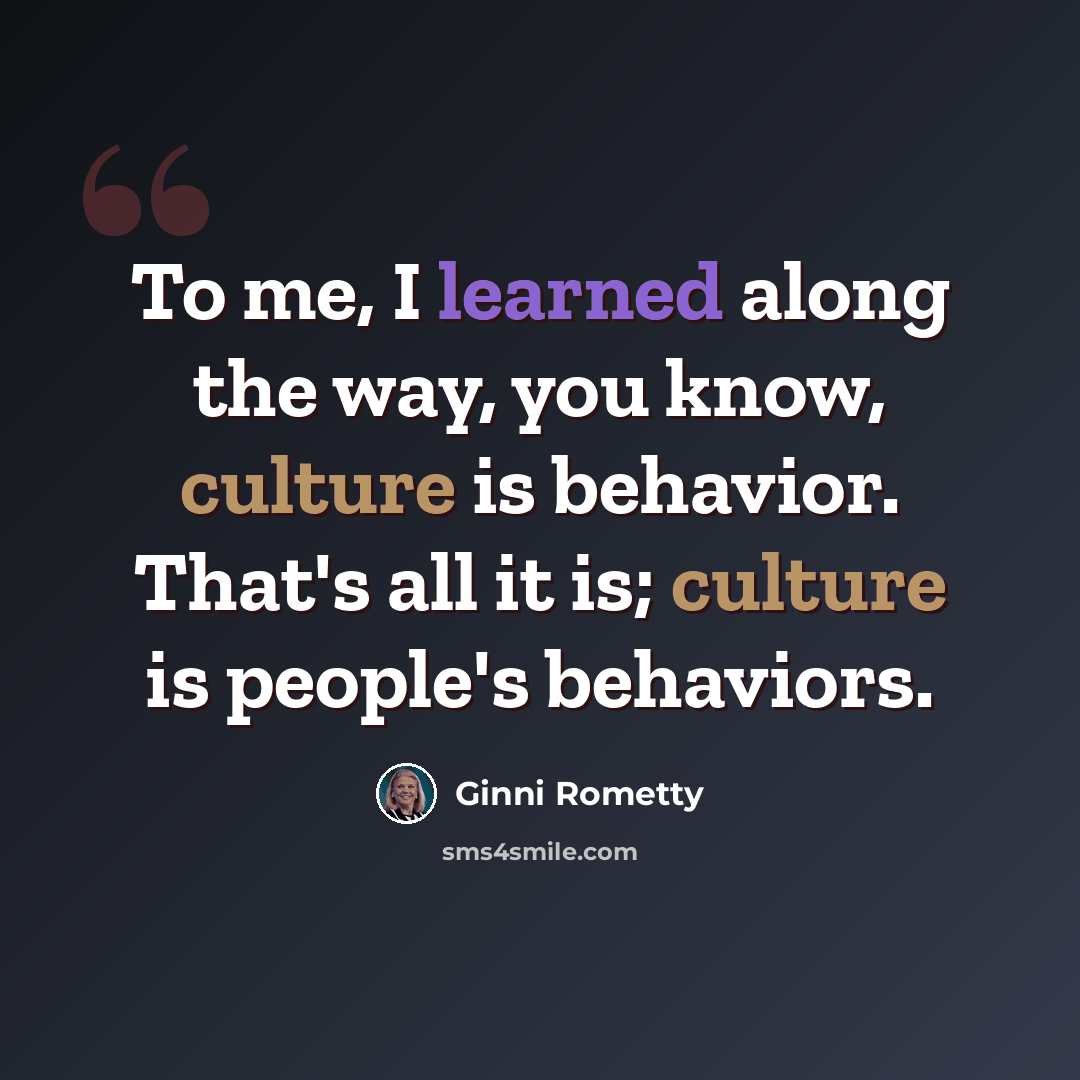 “To me, I learned along the way, you know, culture is behavior. That's all it is; culture is people's behaviors.” quote by Ginni Rometty