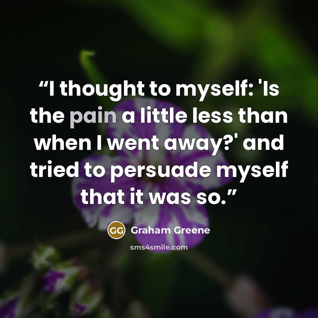 “I thought to myself: 'Is the pain a little less than when I went away?' and tried to persuade myself that it was so.” quote by Graham Greene